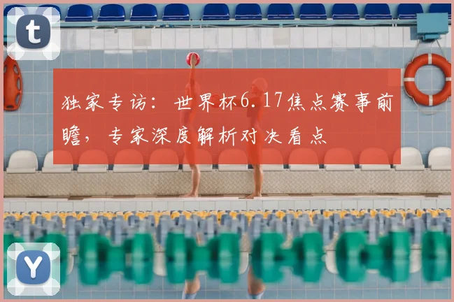 独家专访：世界杯6.17焦点赛事前瞻，专家深度解析对决看点