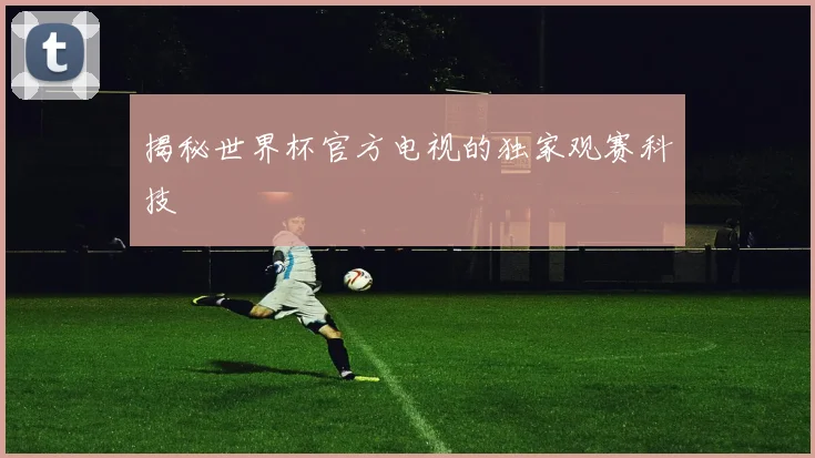 揭秘世界杯官方电视的独家观赛科技