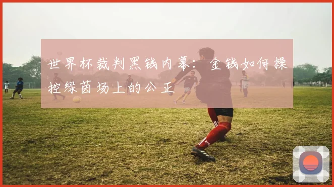 世界杯裁判黑钱内幕：金钱如何操控绿茵场上的公正