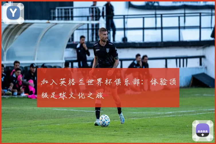 加入英格兰世界杯俱乐部：体验顶级足球文化之旅