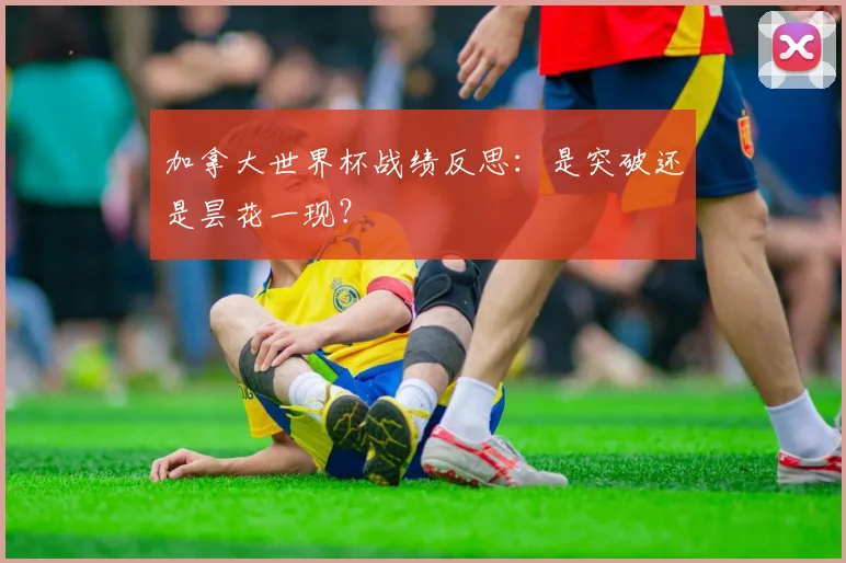 加拿大世界杯战绩反思：是突破还是昙花一现？